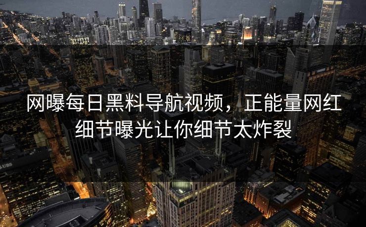 网曝每日黑料导航视频，正能量网红细节曝光让你细节太炸裂