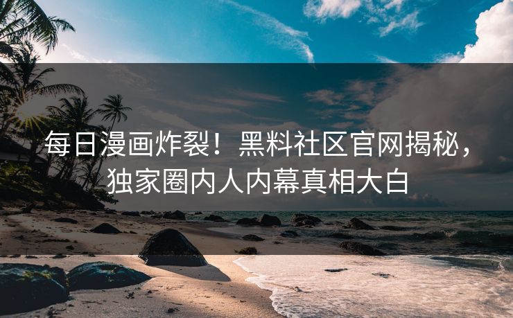 每日漫画炸裂！黑料社区官网揭秘，独家圈内人内幕真相大白
