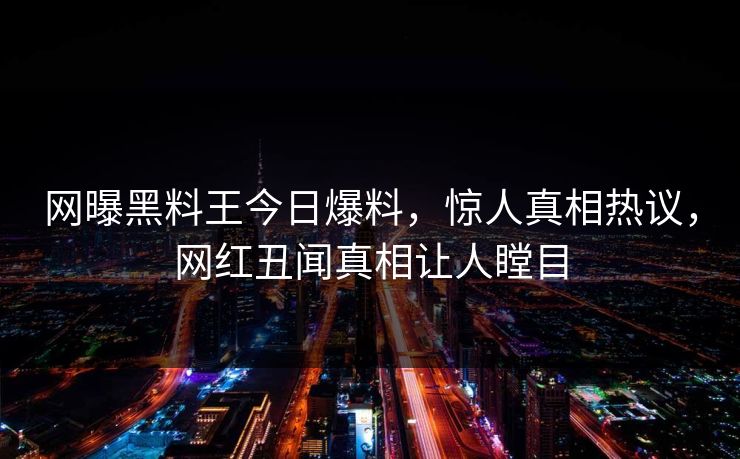 网曝黑料王今日爆料，惊人真相热议，网红丑闻真相让人瞠目