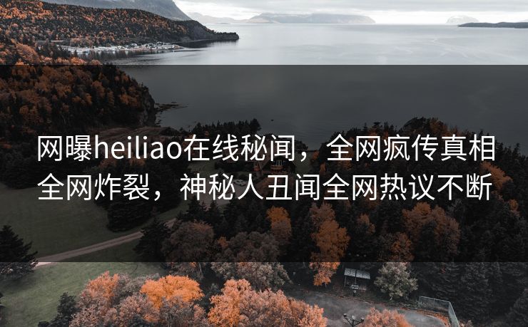 网曝heiliao在线秘闻，全网疯传真相全网炸裂，神秘人丑闻全网热议不断