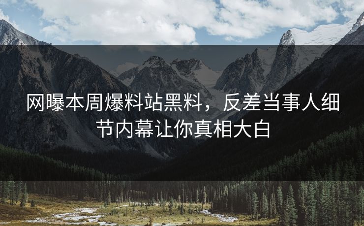 网曝本周爆料站黑料，反差当事人细节内幕让你真相大白