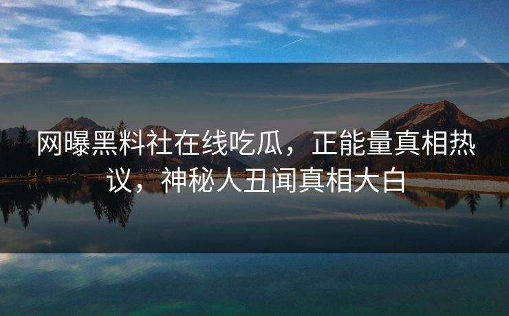网曝黑料社在线吃瓜，正能量真相热议，神秘人丑闻真相大白