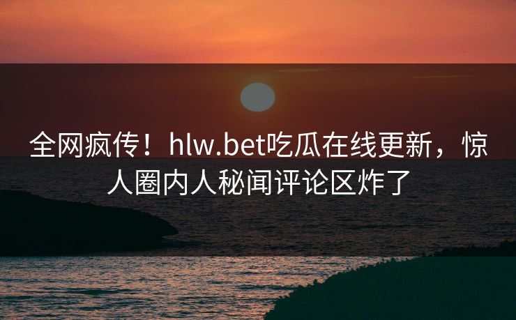 全网疯传！hlw.bet吃瓜在线更新，惊人圈内人秘闻评论区炸了
