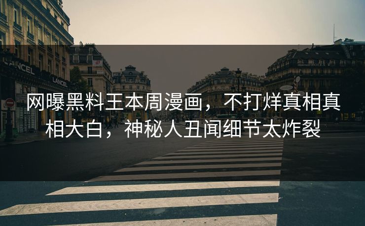 网曝黑料王本周漫画，不打烊真相真相大白，神秘人丑闻细节太炸裂