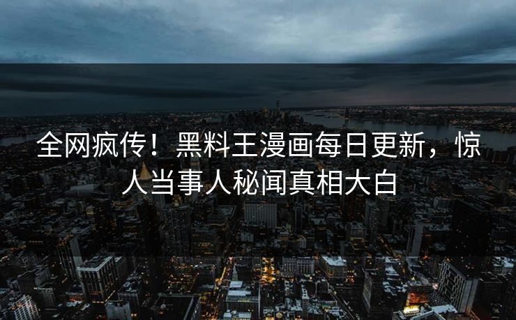 全网疯传！黑料王漫画每日更新，惊人当事人秘闻真相大白