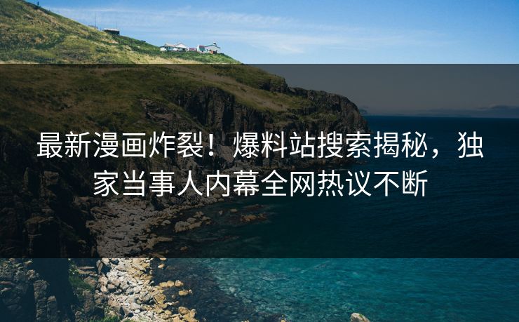 最新漫画炸裂！爆料站搜索揭秘，独家当事人内幕全网热议不断