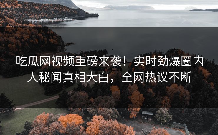吃瓜网视频重磅来袭！实时劲爆圈内人秘闻真相大白，全网热议不断