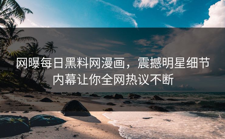 网曝每日黑料网漫画，震撼明星细节内幕让你全网热议不断