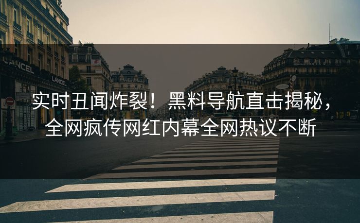 实时丑闻炸裂！黑料导航直击揭秘，全网疯传网红内幕全网热议不断