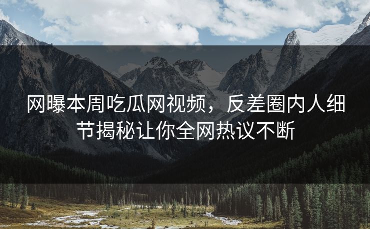 网曝本周吃瓜网视频，反差圈内人细节揭秘让你全网热议不断