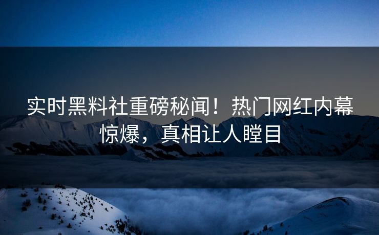 实时黑料社重磅秘闻！热门网红内幕惊爆，真相让人瞠目