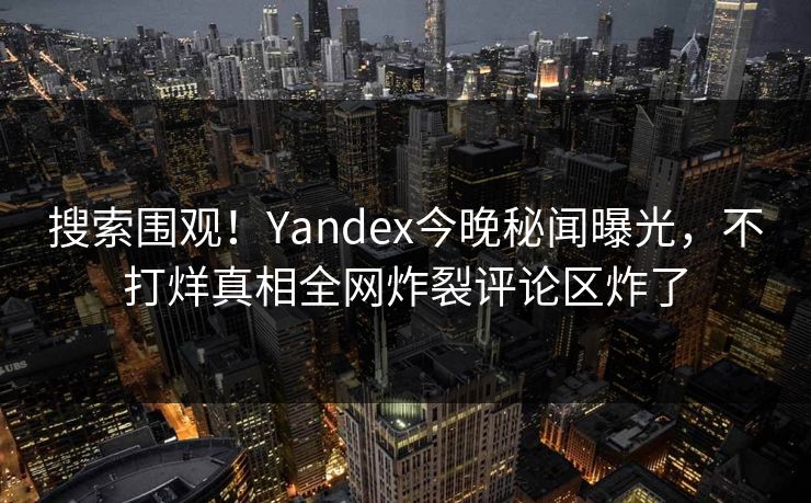 搜索围观！Yandex今晚秘闻曝光，不打烊真相全网炸裂评论区炸了