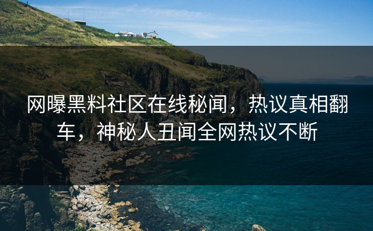 网曝黑料社区在线秘闻，热议真相翻车，神秘人丑闻全网热议不断