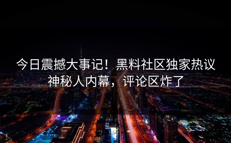 今日震撼大事记！黑料社区独家热议神秘人内幕，评论区炸了