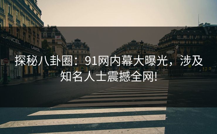 探秘八卦圈：91网内幕大曝光，涉及知名人士震撼全网!