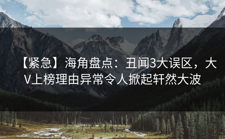 【紧急】海角盘点：丑闻3大误区，大V上榜理由异常令人掀起轩然大波