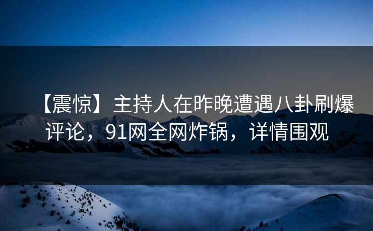 【震惊】主持人在昨晚遭遇八卦刷爆评论，91网全网炸锅，详情围观