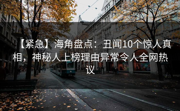 【紧急】海角盘点：丑闻10个惊人真相，神秘人上榜理由异常令人全网热议