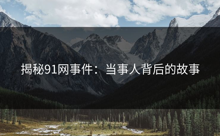 揭秘91网事件：当事人背后的故事