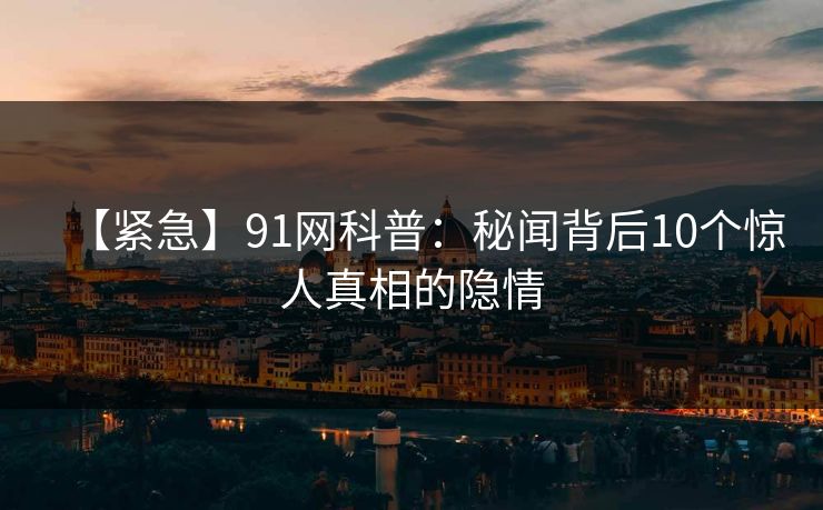【紧急】91网科普：秘闻背后10个惊人真相的隐情