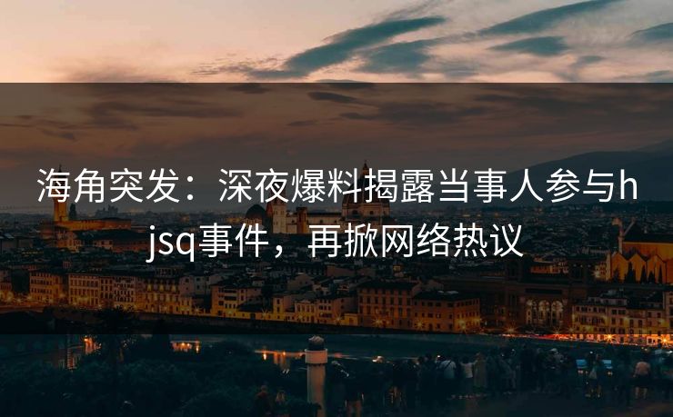 海角突发：深夜爆料揭露当事人参与hjsq事件，再掀网络热议