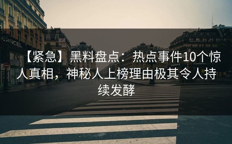【紧急】黑料盘点：热点事件10个惊人真相，神秘人上榜理由极其令人持续发酵