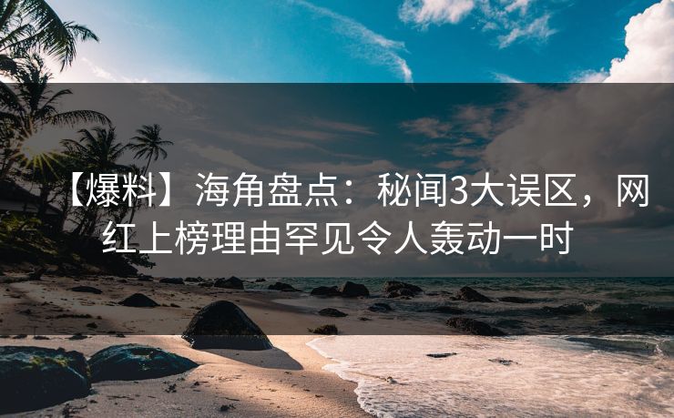 【爆料】海角盘点：秘闻3大误区，网红上榜理由罕见令人轰动一时
