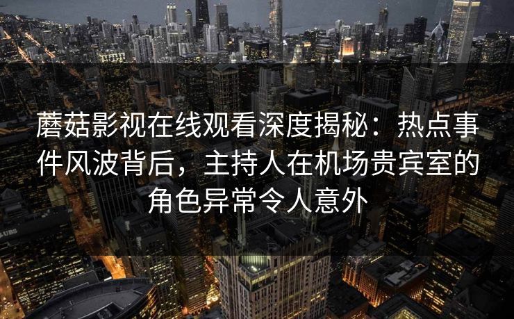 蘑菇影视在线观看深度揭秘：热点事件风波背后，主持人在机场贵宾室的角色异常令人意外