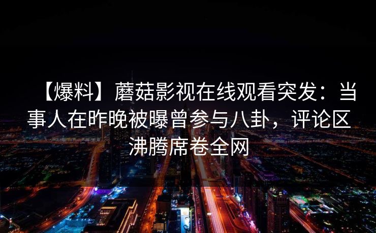 【爆料】蘑菇影视在线观看突发：当事人在昨晚被曝曾参与八卦，评论区沸腾席卷全网