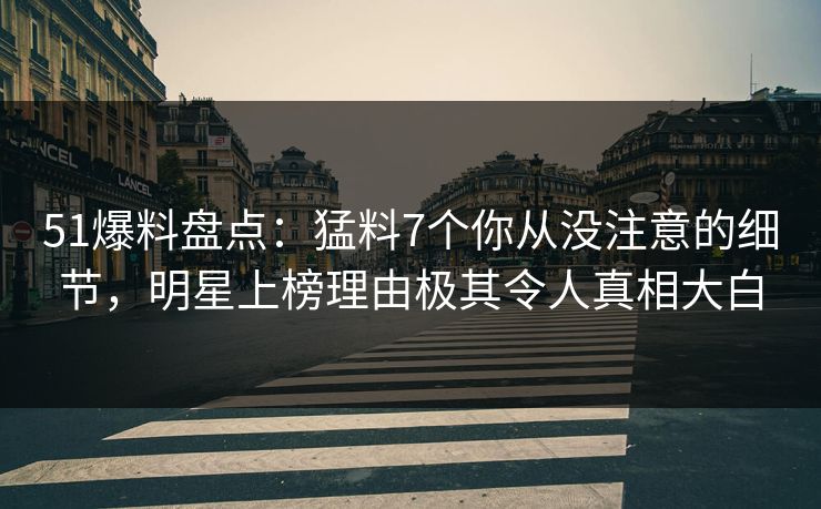 51爆料盘点：猛料7个你从没注意的细节，明星上榜理由极其令人真相大白
