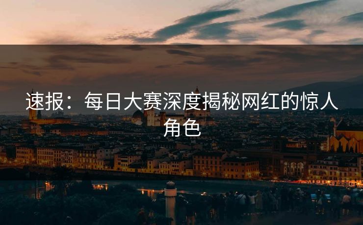 速报：每日大赛深度揭秘网红的惊人角色