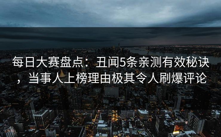 每日大赛盘点：丑闻5条亲测有效秘诀，当事人上榜理由极其令人刷爆评论