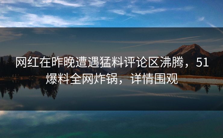 网红在昨晚遭遇猛料评论区沸腾，51爆料全网炸锅，详情围观
