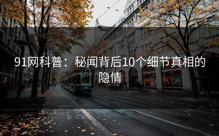 91网科普：秘闻背后10个细节真相的隐情