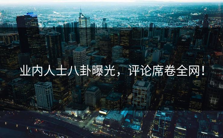 业内人士八卦曝光，评论席卷全网！