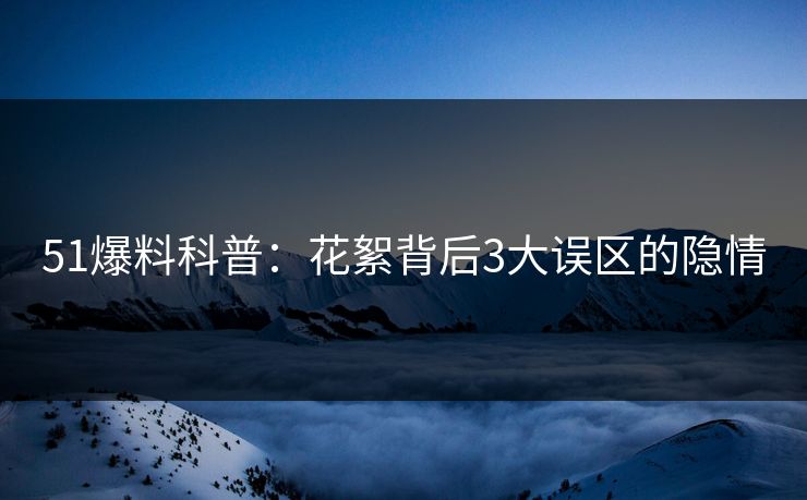 51爆料科普：花絮背后3大误区的隐情