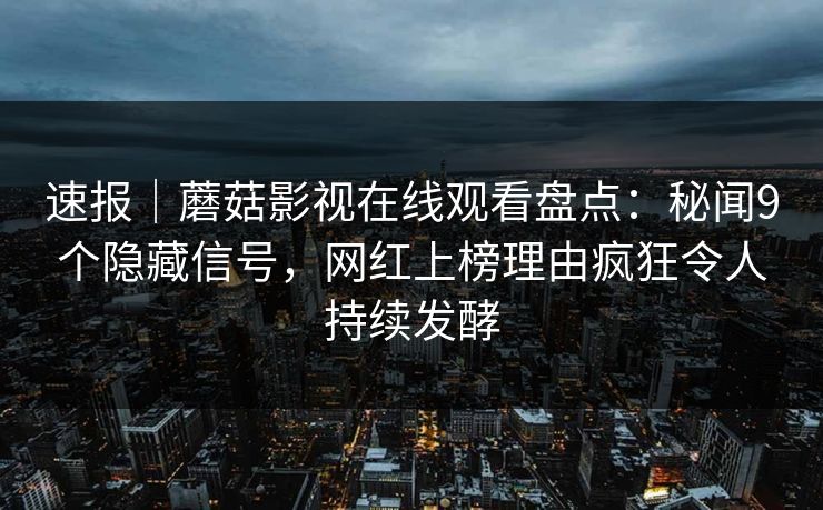 速报｜蘑菇影视在线观看盘点：秘闻9个隐藏信号，网红上榜理由疯狂令人持续发酵