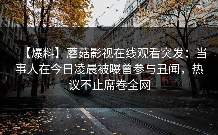 【爆料】蘑菇影视在线观看突发：当事人在今日凌晨被曝曾参与丑闻，热议不止席卷全网