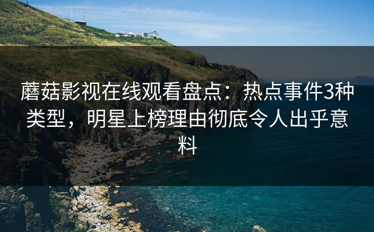 蘑菇影视在线观看盘点：热点事件3种类型，明星上榜理由彻底令人出乎意料