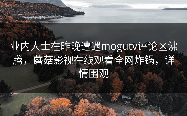 业内人士在昨晚遭遇mogutv评论区沸腾，蘑菇影视在线观看全网炸锅，详情围观