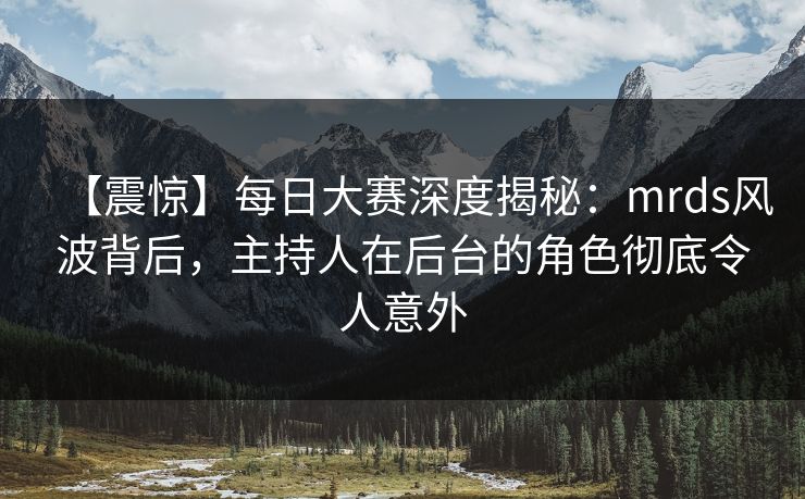 【震惊】每日大赛深度揭秘：mrds风波背后，主持人在后台的角色彻底令人意外
