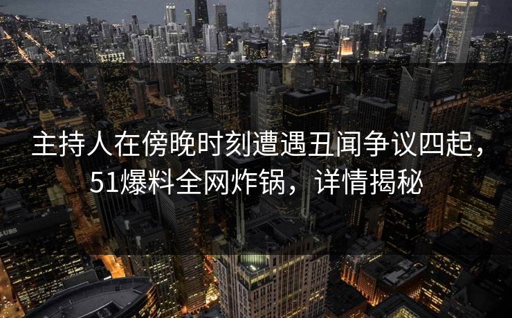 主持人在傍晚时刻遭遇丑闻争议四起，51爆料全网炸锅，详情揭秘