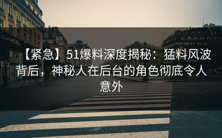 【紧急】51爆料深度揭秘：猛料风波背后，神秘人在后台的角色彻底令人意外
