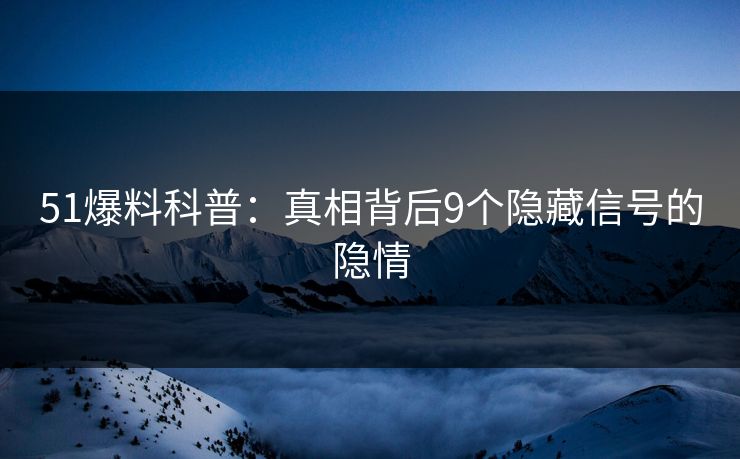 51爆料科普：真相背后9个隐藏信号的隐情