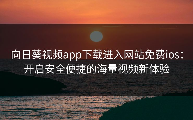 向日葵视频app下载进入网站免费ios：开启安全便捷的海量视频新体验