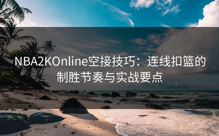 NBA2KOnline空接技巧：连线扣篮的制胜节奏与实战要点