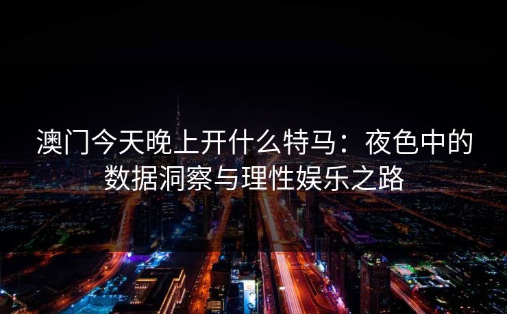 澳门今天晚上开什么特马：夜色中的数据洞察与理性娱乐之路