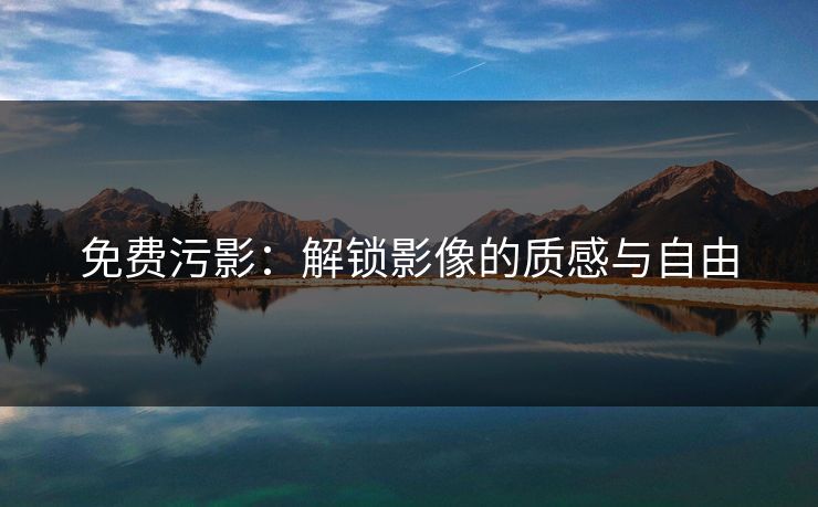 免费污影：解锁影像的质感与自由
