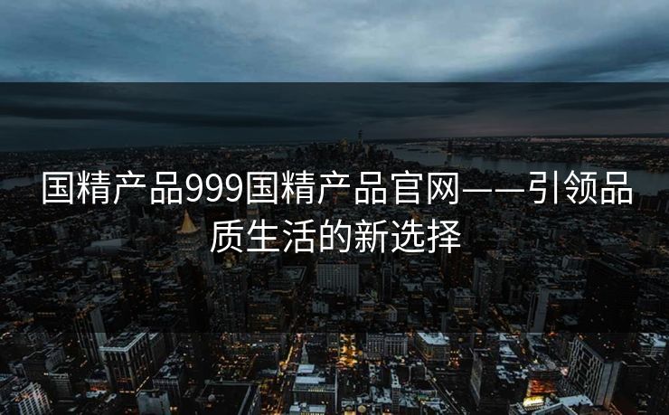 国精产品999国精产品官网——引领品质生活的新选择
