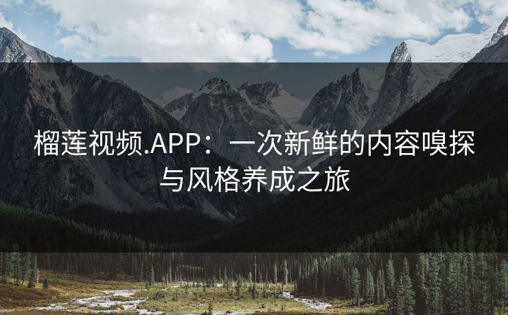 榴莲视频.APP：一次新鲜的内容嗅探与风格养成之旅